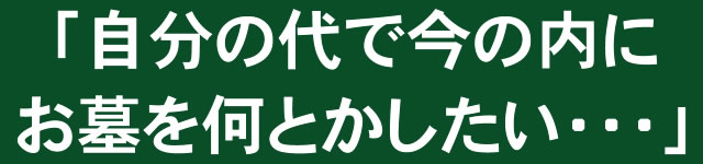「自分の代で今の内にお墓を何とかしたい・・・」