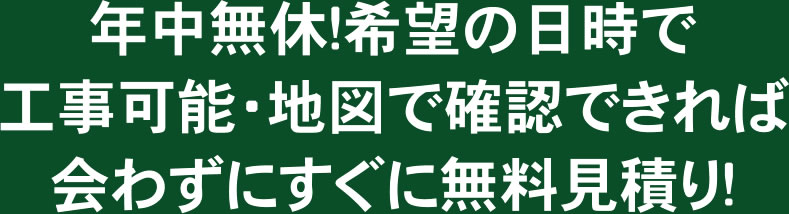 年中無休!希望の日時で工事可能・地図で確認できれば会わずにすぐに無料見積り!
